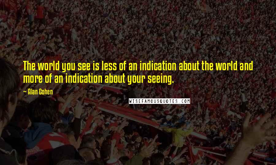 Alan Cohen quotes: The world you see is less of an indication about the world and more of an indication about your seeing.