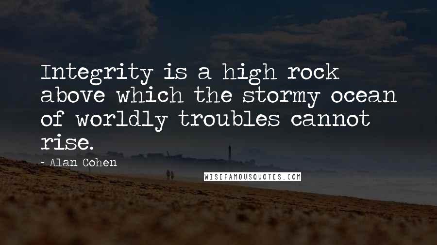 Alan Cohen quotes: Integrity is a high rock above which the stormy ocean of worldly troubles cannot rise.