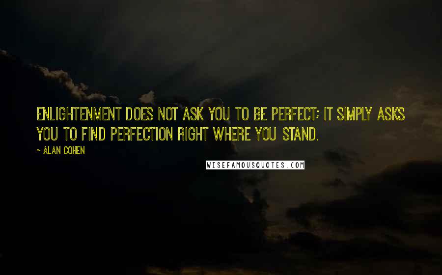 Alan Cohen quotes: Enlightenment does not ask you to be perfect; it simply asks you to find perfection right where you stand. Alan Cohen quotes: Enlightenment does not ask you to be perfect; it simply asks you to find perfection right where you stand.