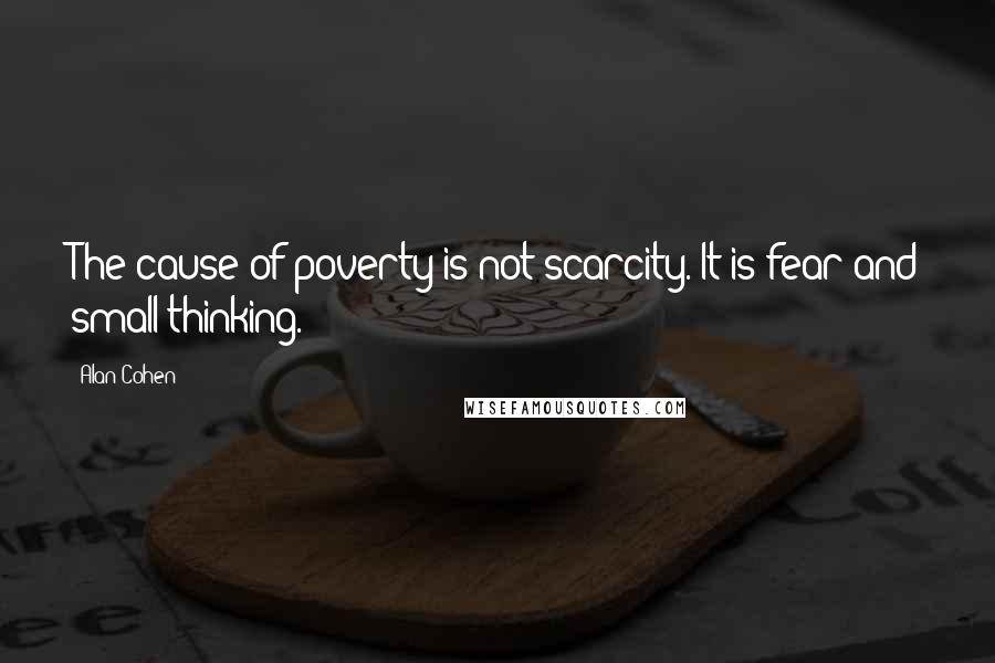 Alan Cohen quotes: The cause of poverty is not scarcity. It is fear and small thinking.