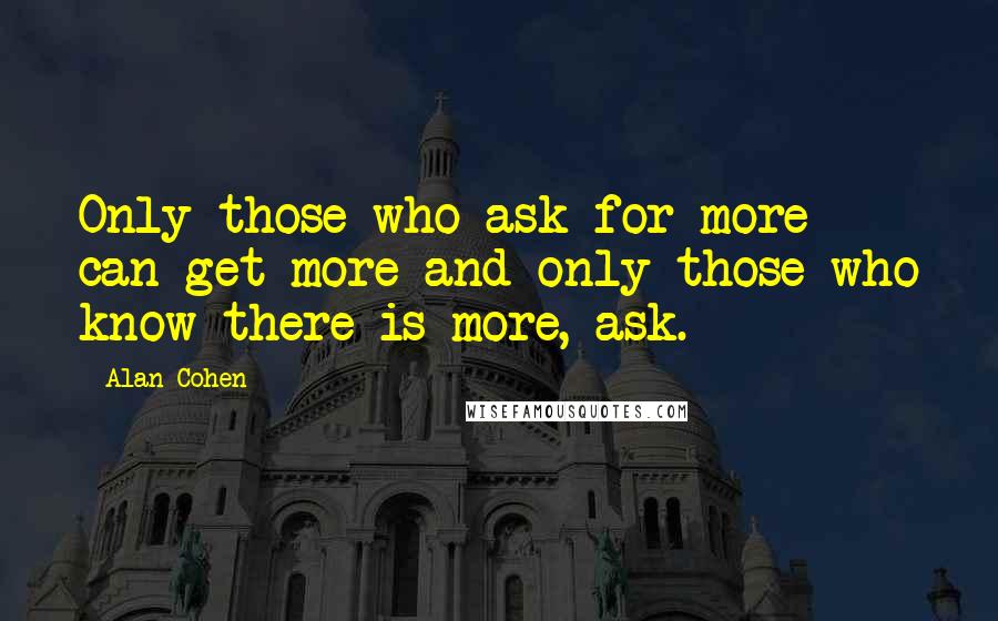 Alan Cohen quotes: Only those who ask for more can get more and only those who know there is more, ask.