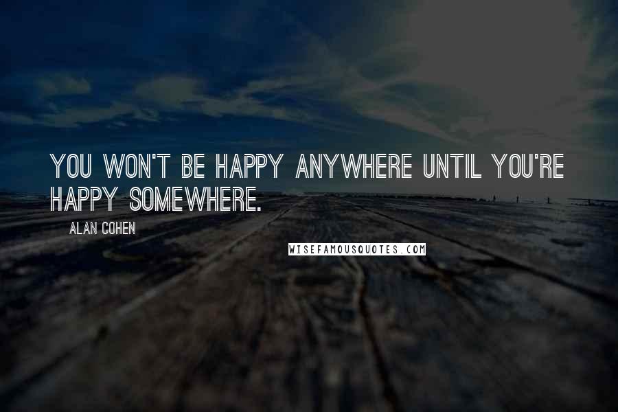 Alan Cohen quotes: You won't be happy anywhere until you're happy somewhere.