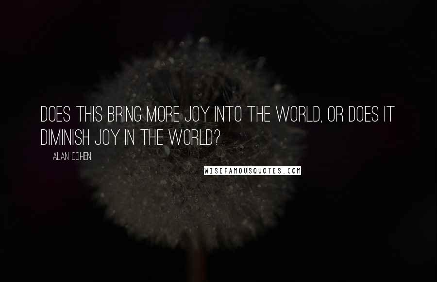 Alan Cohen quotes: Does this bring more joy into the world, or does it diminish joy in the world?