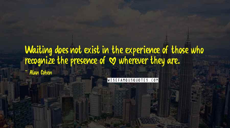 Alan Cohen quotes: Waiting does not exist in the experience of those who recognize the presence of love wherever they are. Alan Cohen quotes: Waiting does not exist in the experience of those who recognize the presence of love wherever they are.