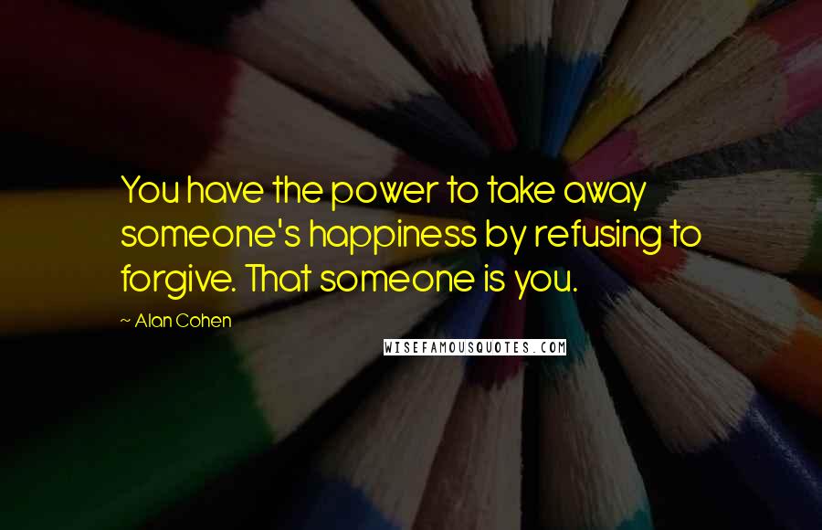 Alan Cohen quotes: You have the power to take away someone's happiness by refusing to forgive. That someone is you.