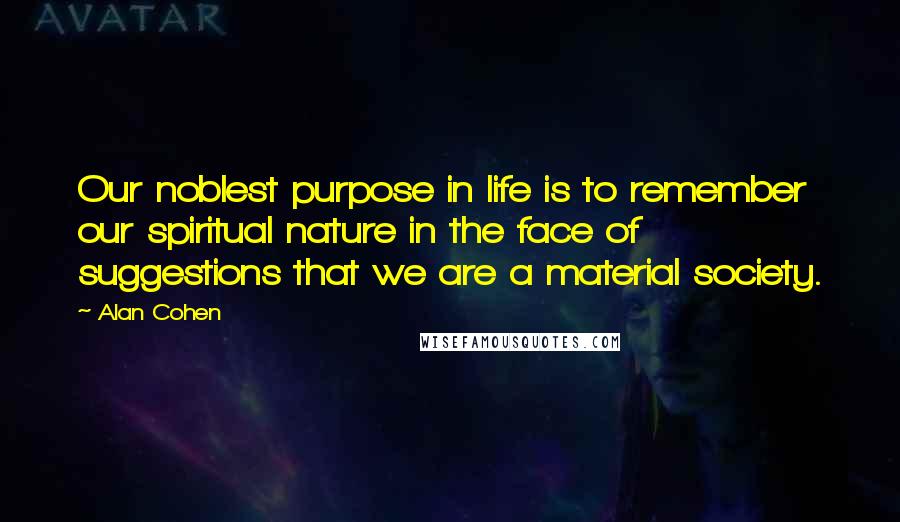 Alan Cohen quotes: Our noblest purpose in life is to remember our spiritual nature in the face of suggestions that we are a material society.