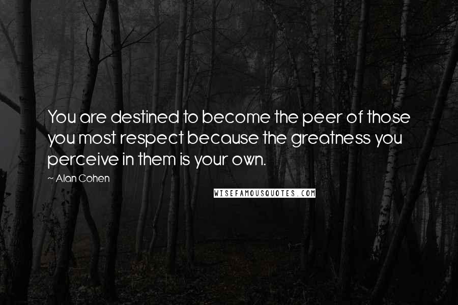 Alan Cohen quotes: You are destined to become the peer of those you most respect because the greatness you perceive in them is your own.