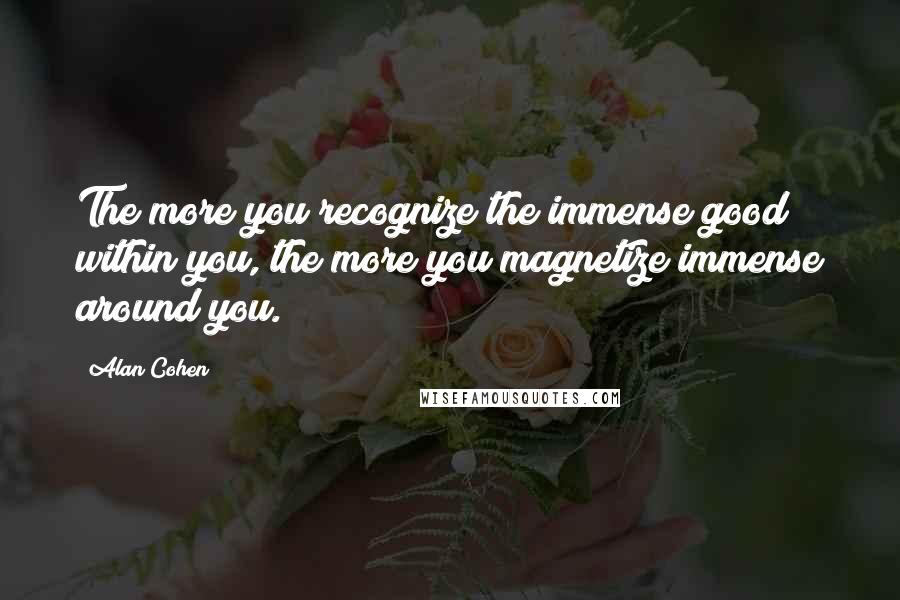 Alan Cohen quotes: The more you recognize the immense good within you, the more you magnetize immense around you.