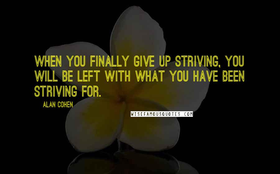 Alan Cohen quotes: When you finally give up striving, you will be left with what you have been striving for.