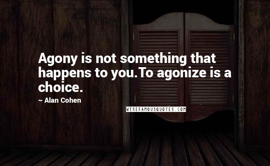 Alan Cohen quotes: Agony is not something that happens to you.To agonize is a choice.