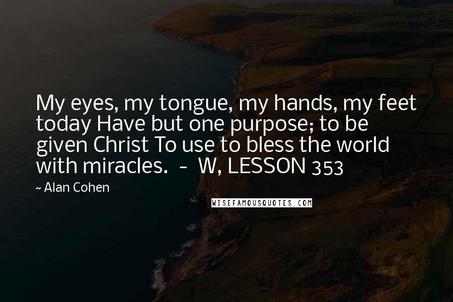 Alan Cohen quotes: My eyes, my tongue, my hands, my feet today Have but one purpose; to be given Christ To use to bless the world with miracles. - W, LESSON 353