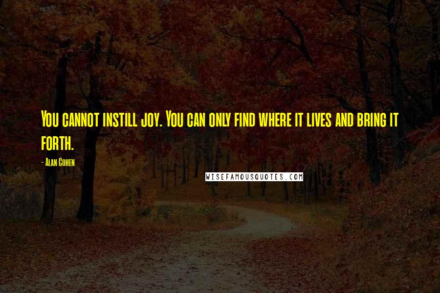 Alan Cohen quotes: You cannot instill joy. You can only find where it lives and bring it forth.