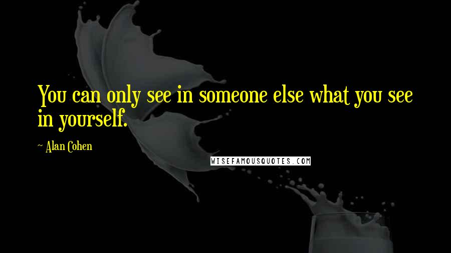 Alan Cohen quotes: You can only see in someone else what you see in yourself.