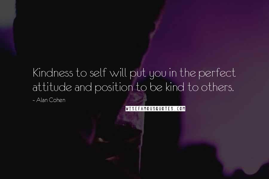 Alan Cohen quotes: Kindness to self will put you in the perfect attitude and position to be kind to others.