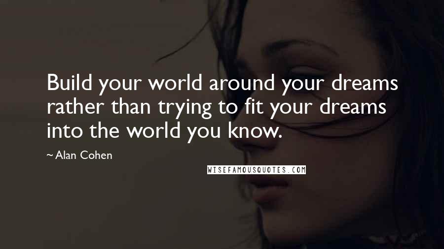 Alan Cohen quotes: Build your world around your dreams rather than trying to fit your dreams into the world you know.