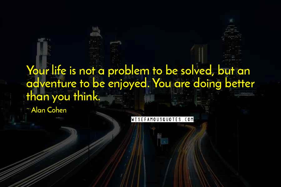 Alan Cohen quotes: Your life is not a problem to be solved, but an adventure to be enjoyed. You are doing better than you think.