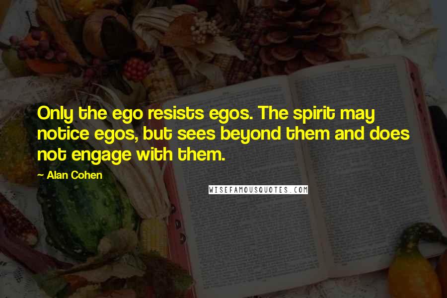 Alan Cohen quotes: Only the ego resists egos. The spirit may notice egos, but sees beyond them and does not engage with them. Alan Cohen quotes: Only the ego resists egos. The spirit may notice egos, but sees beyond them and does not engage with them.