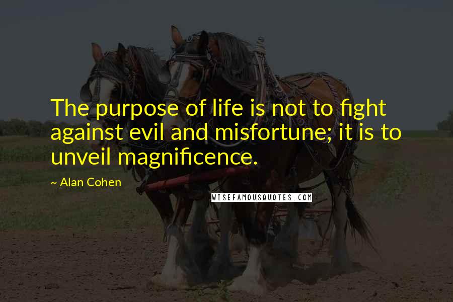 Alan Cohen quotes: The purpose of life is not to fight against evil and misfortune; it is to unveil magnificence.