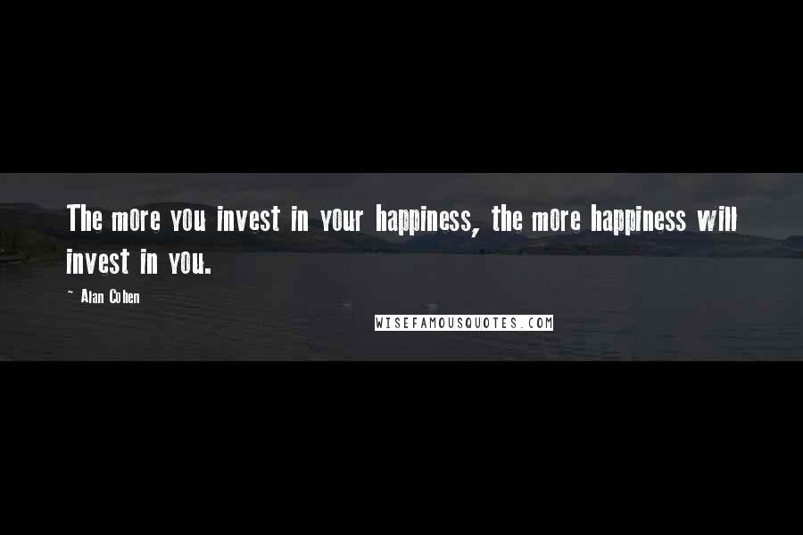 Alan Cohen quotes: The more you invest in your happiness, the more happiness will invest in you.