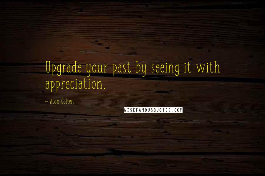 Alan Cohen quotes: Upgrade your past by seeing it with appreciation.