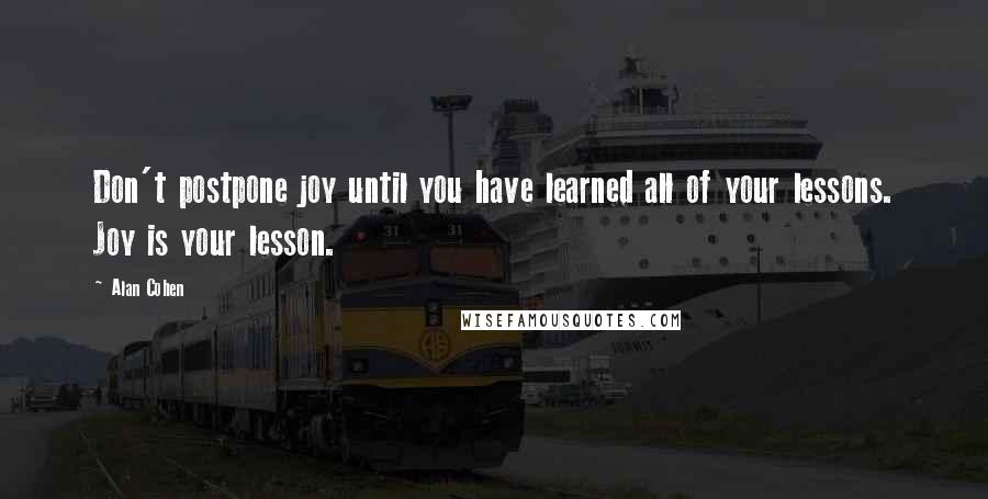 Alan Cohen quotes: Don't postpone joy until you have learned all of your lessons. Joy is your lesson.