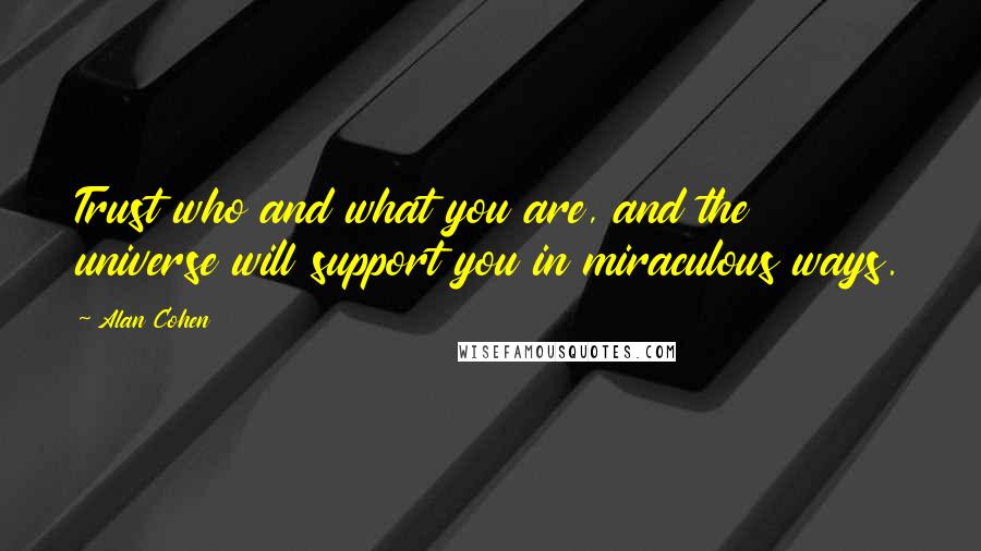 Alan Cohen quotes: Trust who and what you are, and the universe will support you in miraculous ways.