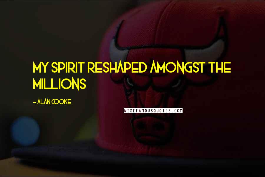Alan Cooke quotes: My Spirit reshaped amongst the millions
