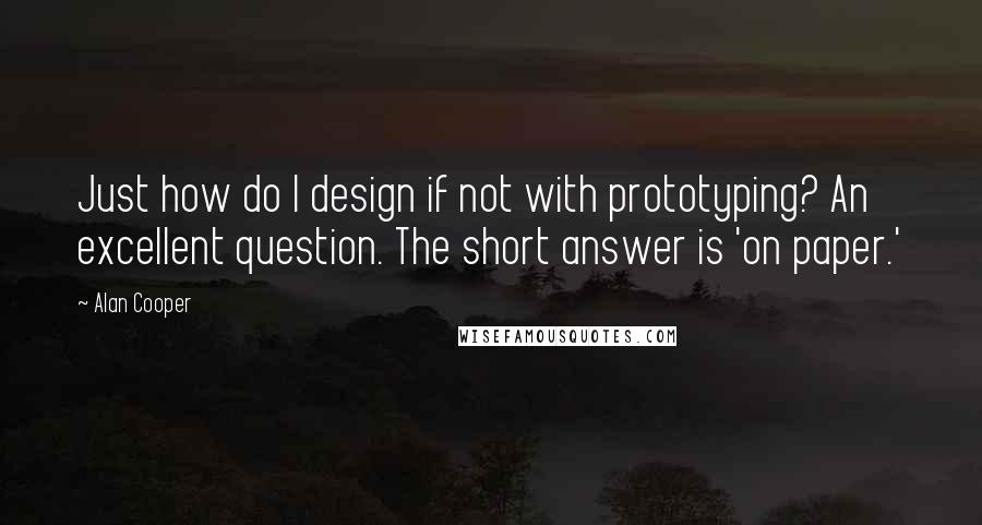 Alan Cooper quotes: Just how do I design if not with prototyping? An excellent question. The short answer is 'on paper.' Alan Cooper quotes: Just how do I design if not with prototyping? An excellent question. The short answer is 'on paper.'
