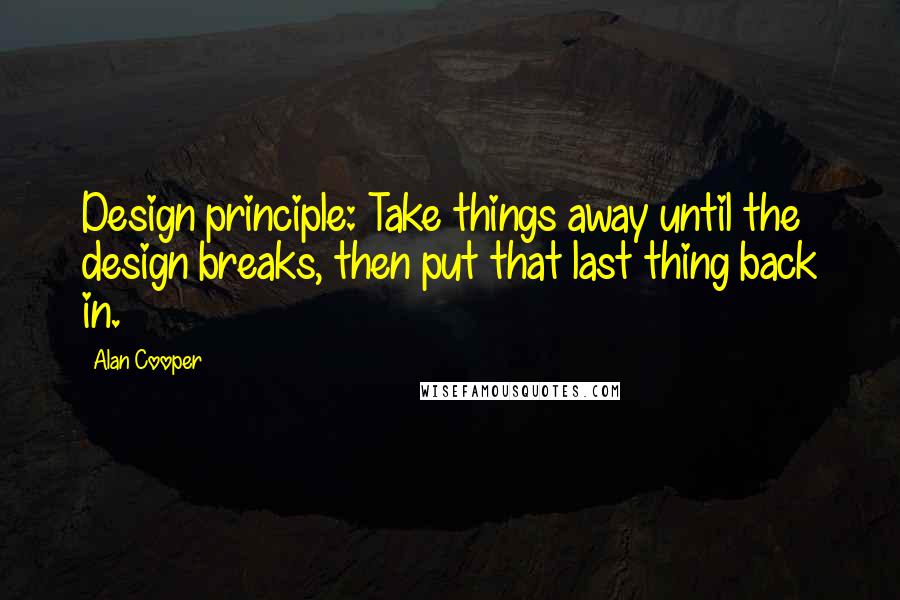 Alan Cooper quotes: Design principle: Take things away until the design breaks, then put that last thing back in.
