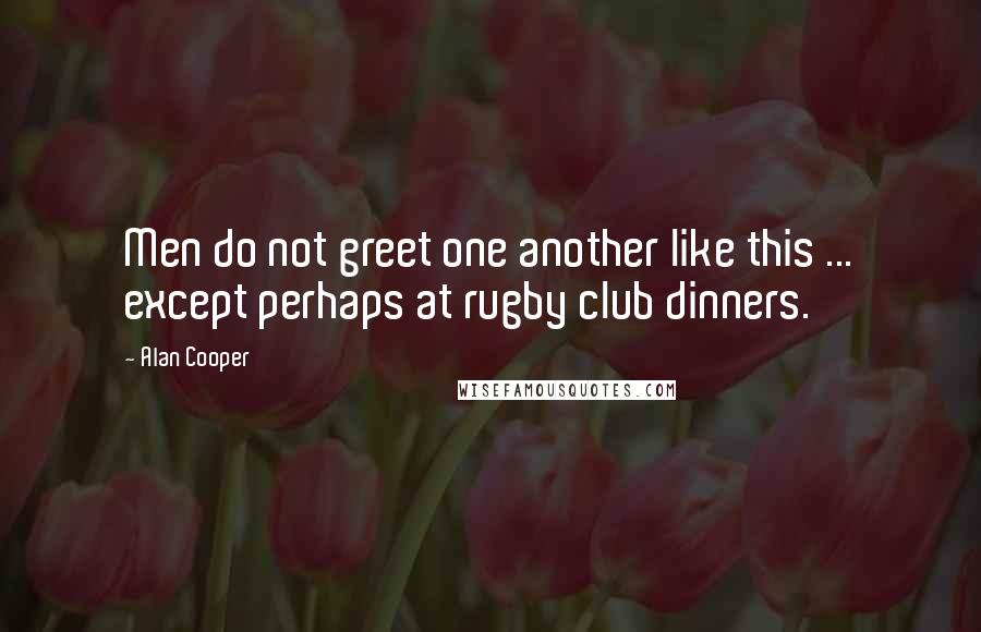 Alan Cooper quotes: Men do not greet one another like this ... except perhaps at rugby club dinners.