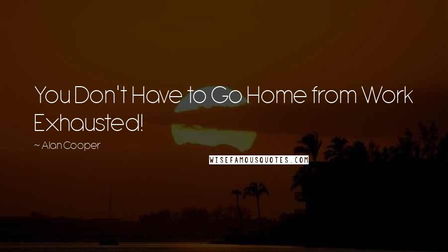 Alan Cooper quotes: You Don't Have to Go Home from Work Exhausted!