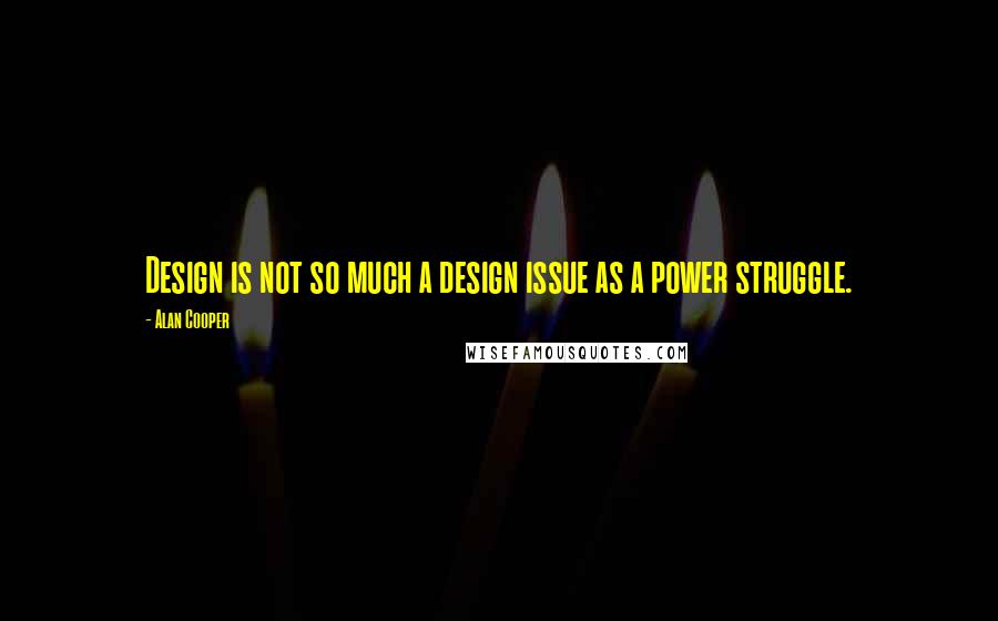 Alan Cooper quotes: Design is not so much a design issue as a power struggle.