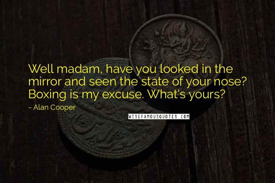 Alan Cooper quotes: Well madam, have you looked in the mirror and seen the state of your nose? Boxing is my excuse. What's yours? Alan Cooper quotes: Well madam, have you looked in the mirror and seen the state of your nose? Boxing is my excuse. What's yours?