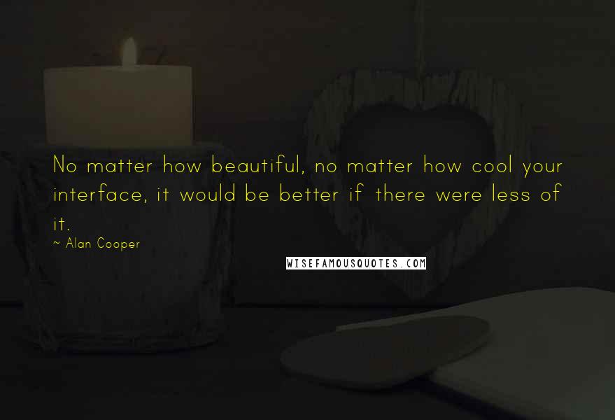 Alan Cooper quotes: No matter how beautiful, no matter how cool your interface, it would be better if there were less of it. Alan Cooper quotes: No matter how beautiful, no matter how cool your interface, it would be better if there were less of it.
