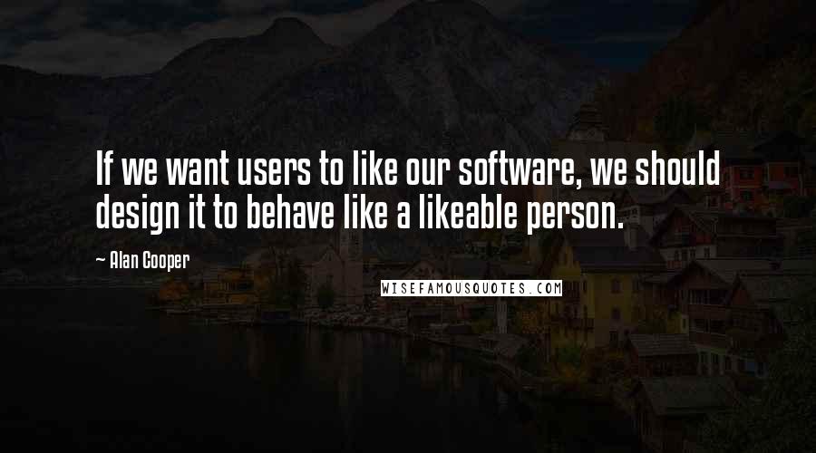 Alan Cooper quotes: If we want users to like our software, we should design it to behave like a likeable person.
