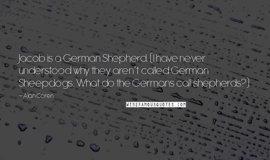 Alan Coren quotes: Jacob is a German Shepherd. (I have never understood why they aren't called German Sheepdogs. What do the Germans call shepherds?) Alan Coren quotes: Jacob is a German Shepherd. (I have never understood why they aren't called German Sheepdogs. What do the Germans call shepherds?)