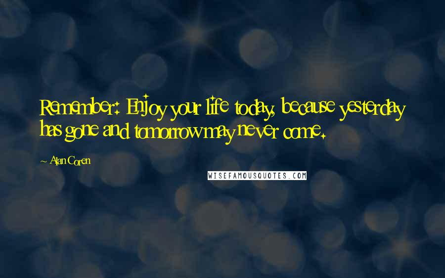Alan Coren quotes: Remember: Enjoy your life today, because yesterday has gone and tomorrow may never come.
