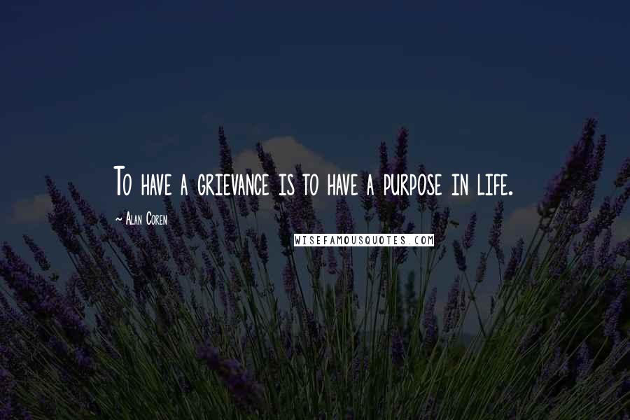 Alan Coren quotes: To have a grievance is to have a purpose in life.
