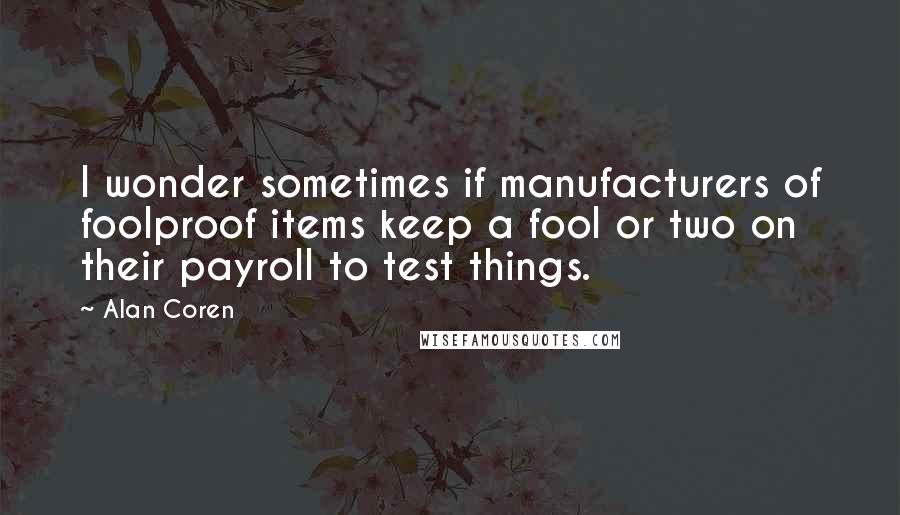 Alan Coren quotes: I wonder sometimes if manufacturers of foolproof items keep a fool or two on their payroll to test things. Alan Coren quotes: I wonder sometimes if manufacturers of foolproof items keep a fool or two on their payroll to test things.