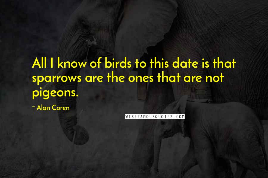 Alan Coren quotes: All I know of birds to this date is that sparrows are the ones that are not pigeons.