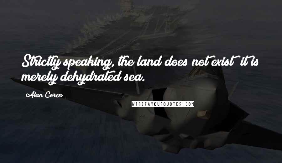 Alan Coren quotes: Strictly speaking, the land does not exist; it is merely dehydrated sea.