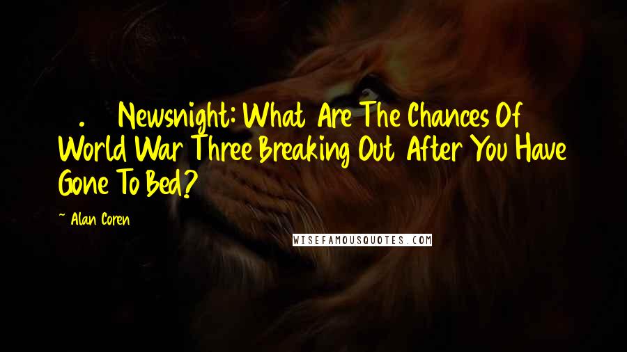 Alan Coren quotes: 10.30 Newsnight: What Are The Chances Of World War Three Breaking Out After You Have Gone To Bed?