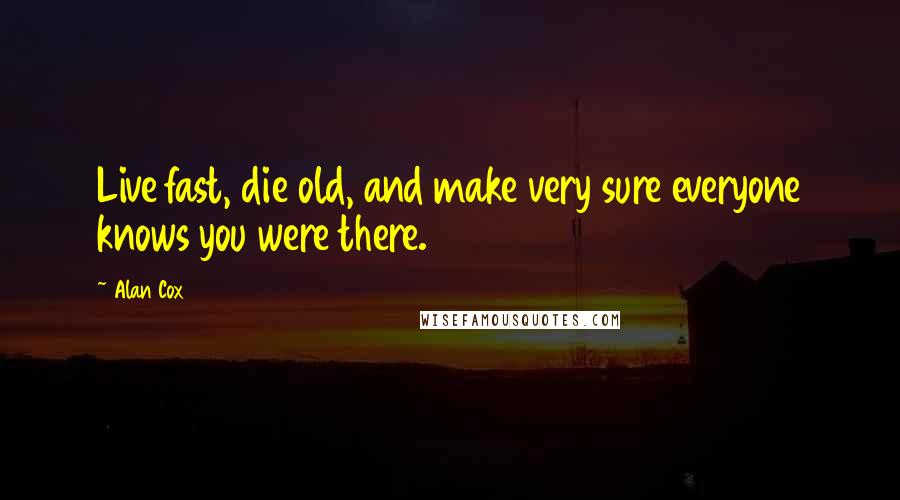 Alan Cox quotes: Live fast, die old, and make very sure everyone knows you were there.