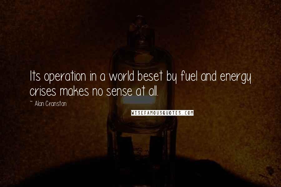 Alan Cranston quotes: Its operation in a world beset by fuel and energy crises makes no sense at all.