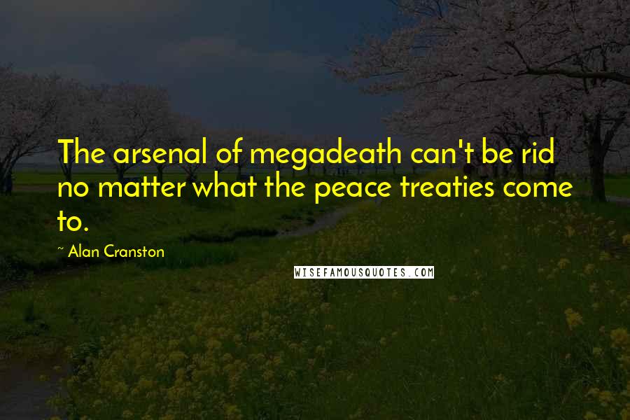 Alan Cranston quotes: The arsenal of megadeath can't be rid no matter what the peace treaties come to.