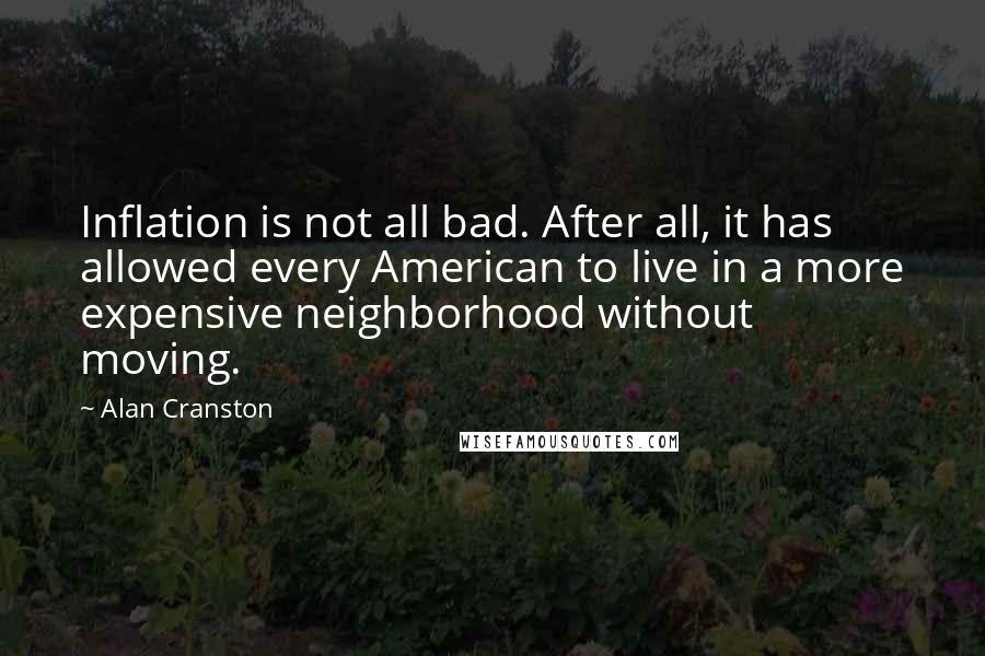 Alan Cranston quotes: Inflation is not all bad. After all, it has allowed every American to live in a more expensive neighborhood without moving.