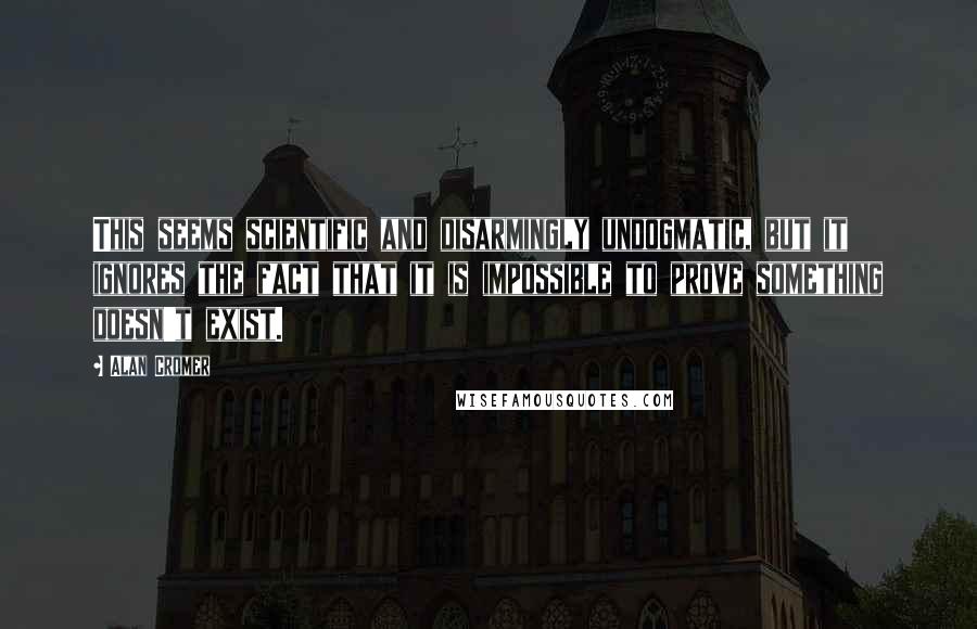 Alan Cromer quotes: This seems scientific and disarmingly undogmatic, but it ignores the fact that it is impossible to prove something doesn't exist.