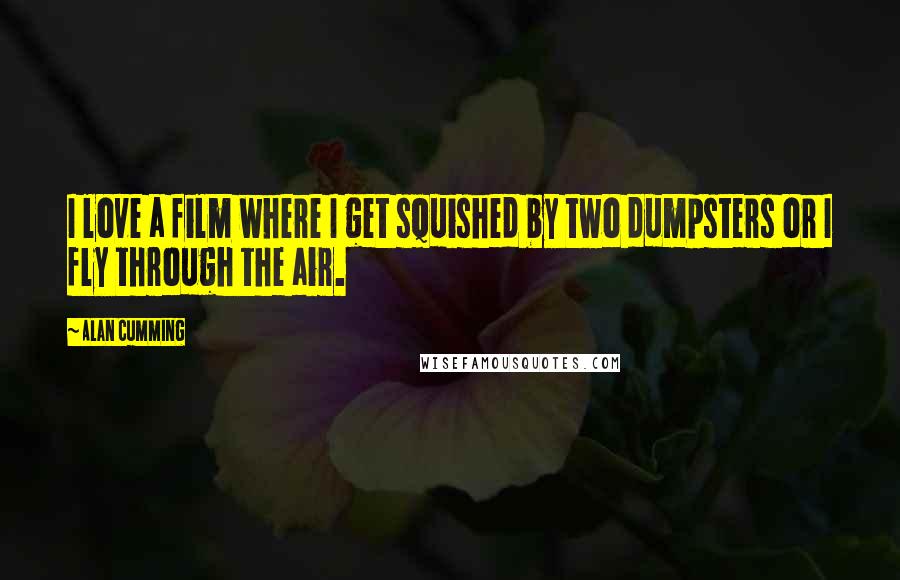 Alan Cumming quotes: I love a film where I get squished by two dumpsters or I fly through the air.