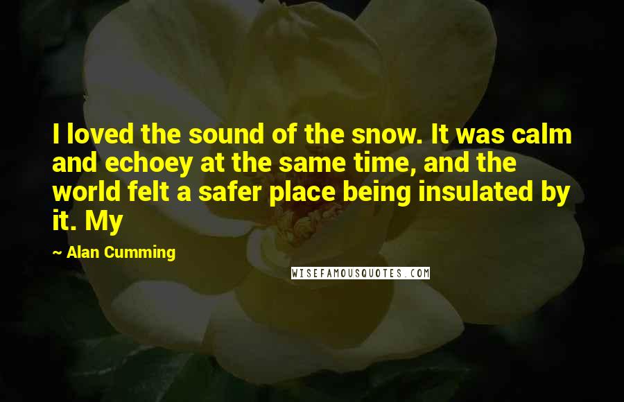 Alan Cumming quotes: I loved the sound of the snow. It was calm and echoey at the same time, and the world felt a safer place being insulated by it. My Alan Cumming quotes: I loved the sound of the snow. It was calm and echoey at the same time, and the world felt a safer place being insulated by it. My