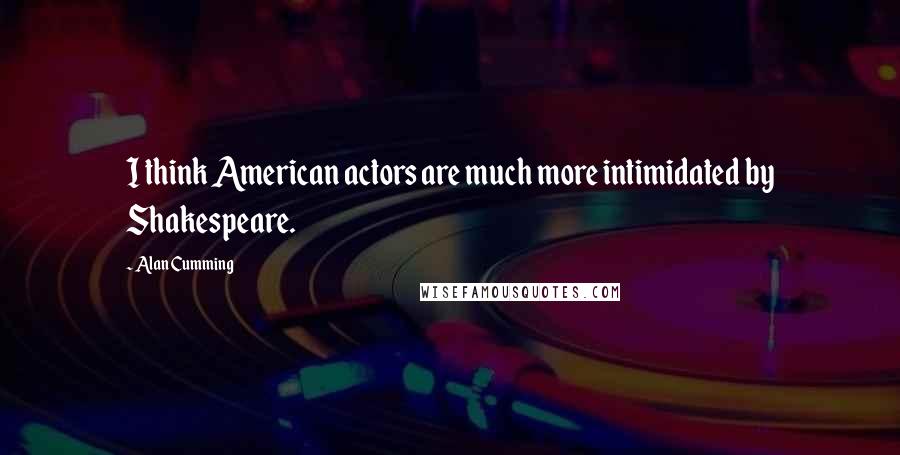 Alan Cumming quotes: I think American actors are much more intimidated by Shakespeare.